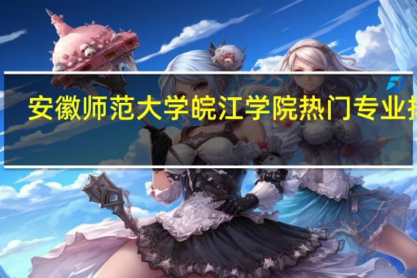 安徽师范大学皖江学院热门专业排名