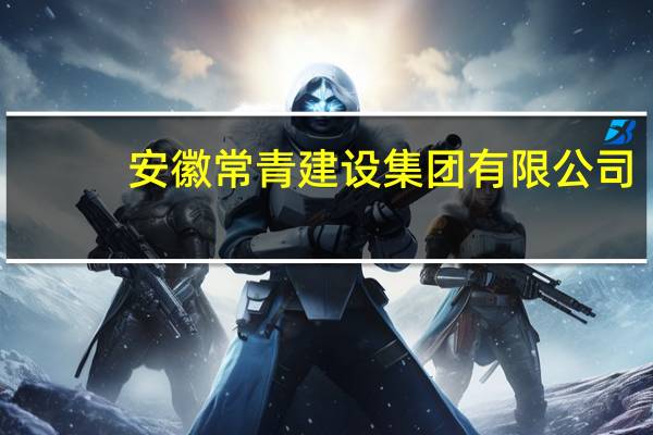 安徽常青建设集团有限公司(关于安徽常青建设集团有限公司简述)