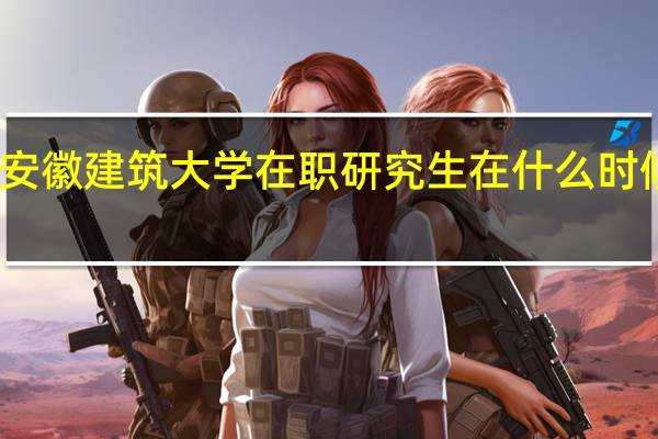 安徽建筑大学在职研究生在什么时候上课