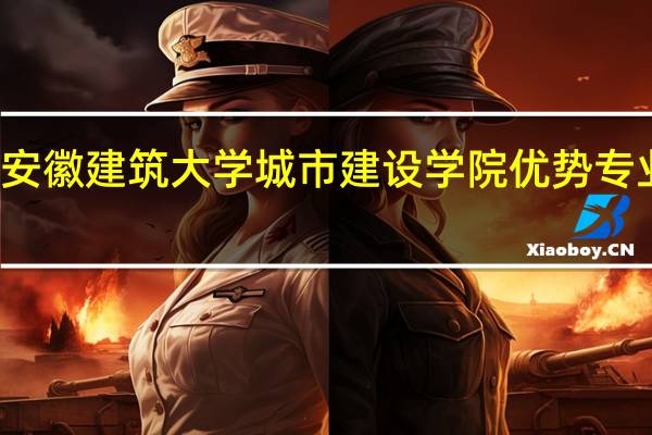 安徽建筑大学城市建设学院优势专业排名
