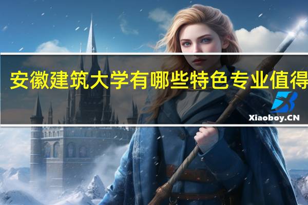 安徽建筑大学有哪些特色专业值得推荐