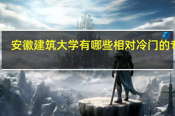 安徽建筑大学有哪些相对冷门的专业