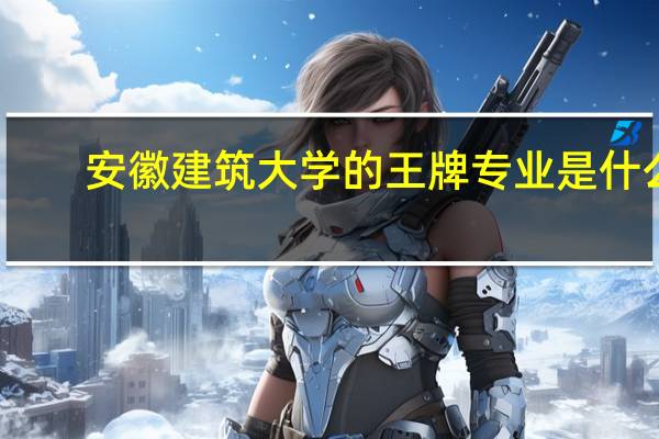安徽建筑大学的王牌专业是什么