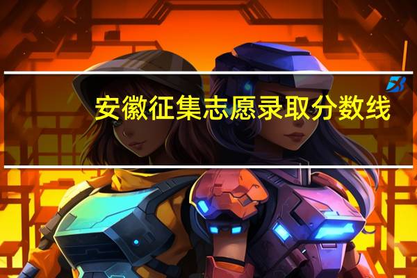 安徽征集志愿录取分数线（征集志愿录取分数线）