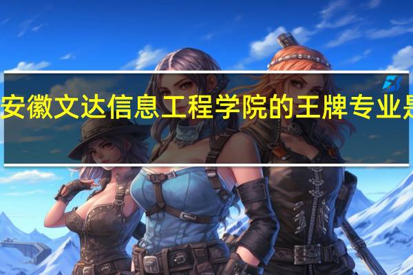 安徽文达信息工程学院的王牌专业是什么