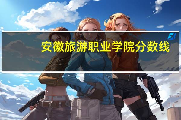 安徽旅游职业学院分数线（安徽旅游职业学院简介）