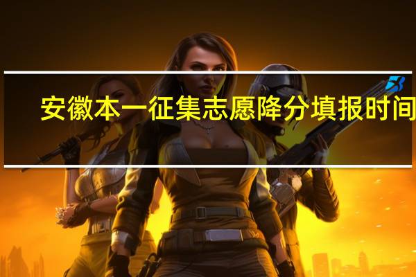 安徽本一征集志愿降分填报时间吗