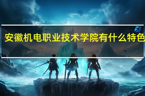 安徽机电职业技术学院有什么特色专业