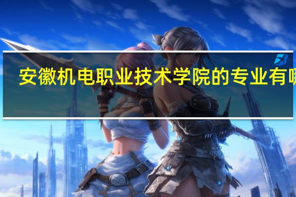 安徽机电职业技术学院的专业有哪些