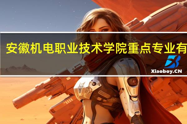 安徽机电职业技术学院重点专业有哪些