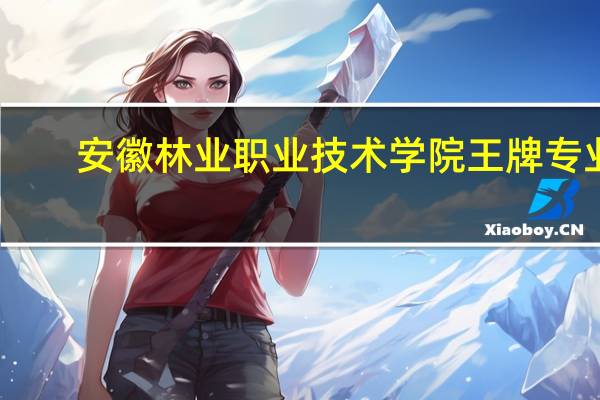 安徽林业职业技术学院王牌专业