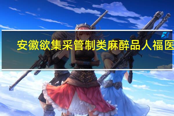 安徽欲集采管制类麻醉品 人福医药：将依规提出申诉 涉及品种占营收比重很小