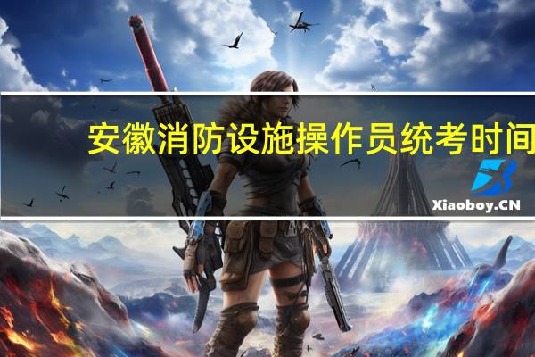 安徽消防设施操作员统考时间