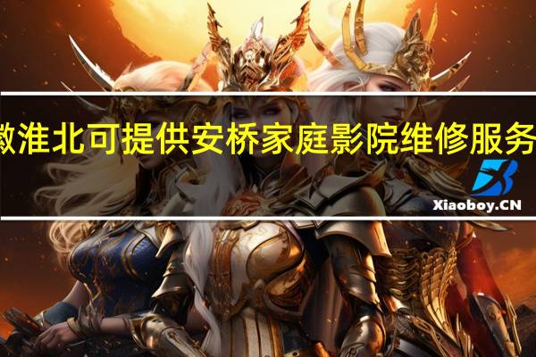 安徽淮北可提供安桥家庭影院维修服务地址在哪