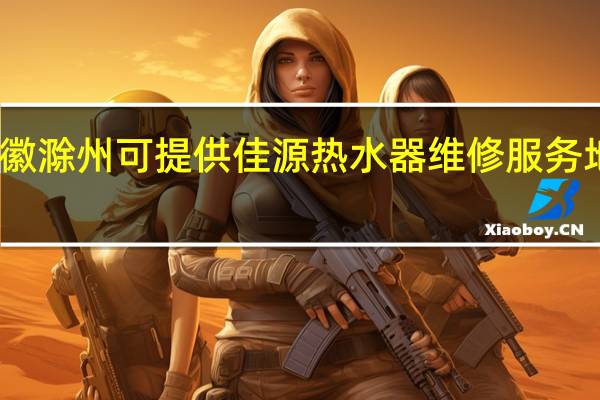 安徽滁州可提供佳源热水器维修服务地址在哪