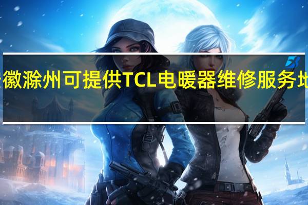 安徽滁州可提供TCL电暖器维修服务地址在哪