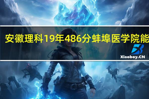安徽理科19年486分蚌埠医学院能上吗，一本线496