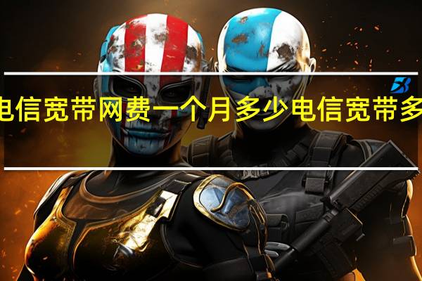 安徽电信宽带网费一个月多少 电信宽带多少钱一个月