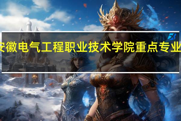 安徽电气工程职业技术学院重点专业有哪些