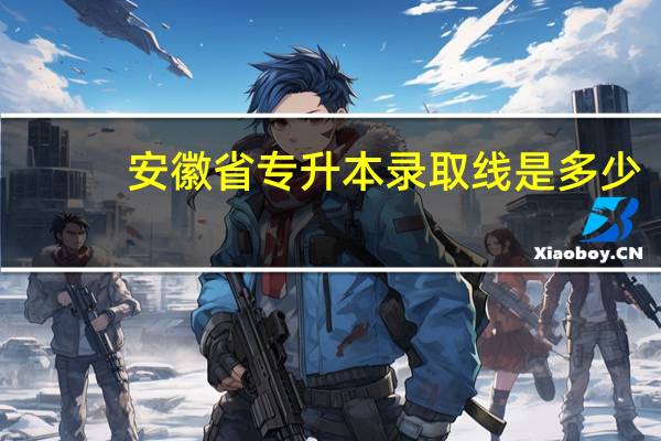 安徽省专升本录取线是多少