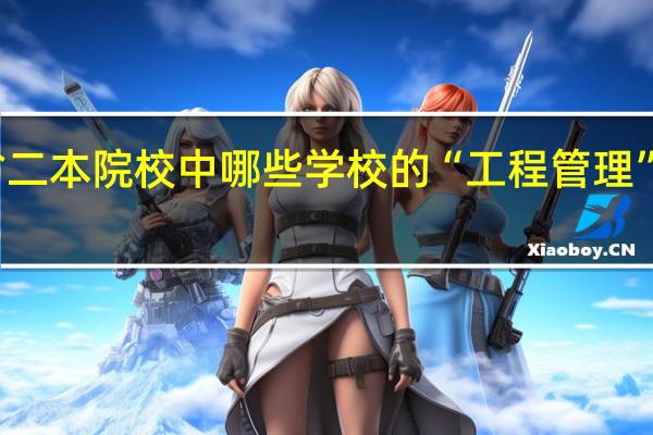 安徽省二本院校中哪些学校的“工程管理”专业比较好