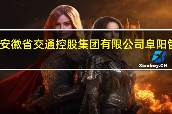 安徽省交通控股集团有限公司阜阳管理处(关于安徽省交通控股集团有限公司阜阳管理处简述)