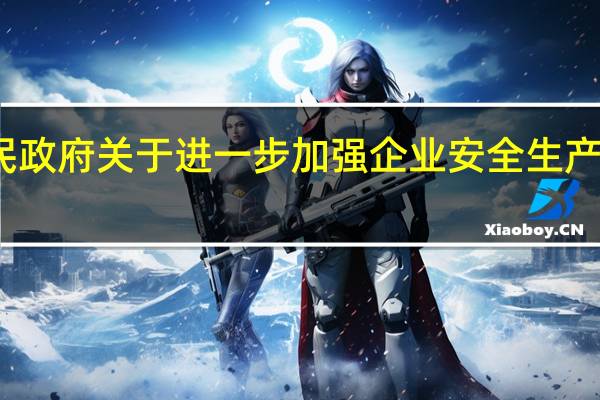 安徽省人民政府关于进一步加强企业安全生产工作的实施意见(关于安徽省人民政府关于进一步加强企业安全生产工作的实施意见简述)