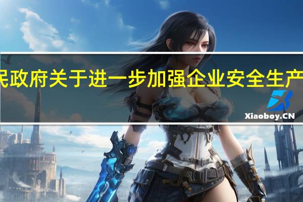 安徽省人民政府关于进一步加强企业安全生产工作的实施意见(关于安徽省人民政府关于进一步加强企业安全生产工作的实施意见简述)