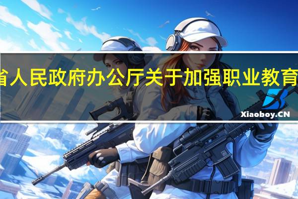安徽省人民政府办公厅关于加强职业教育工作的意见(关于安徽省人民政府办公厅关于加强职业教育工作的意见简述)