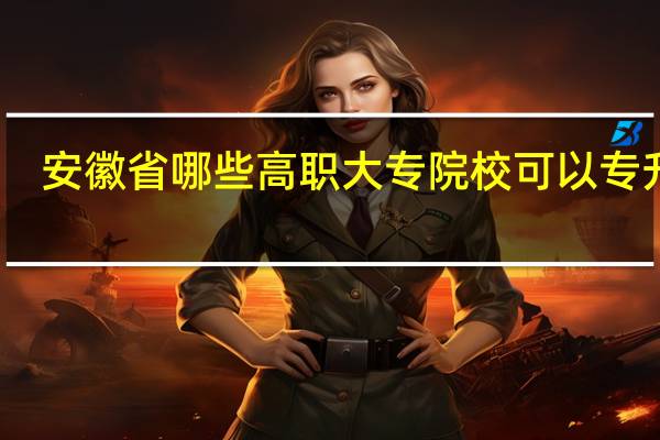 安徽省哪些高职大专院校可以专升本