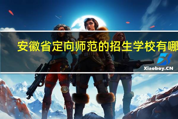 安徽省定向师范的招生学校有哪些