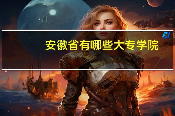 安徽省有哪些大专学院