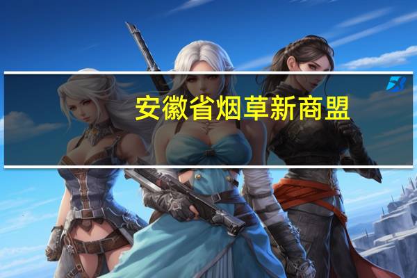 安徽省烟草新商盟（安徽烟草网上订货新商盟）