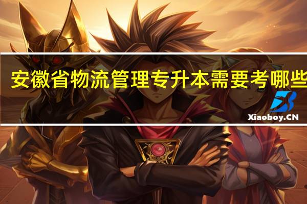 安徽省物流管理专升本需要考哪些科目_