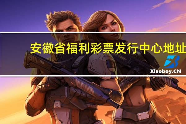 安徽省福利彩票发行中心地址（安徽省福利彩票发行中心）