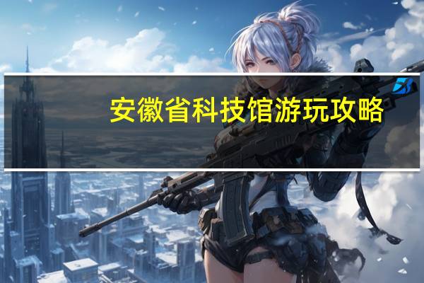 安徽省科技馆游玩攻略