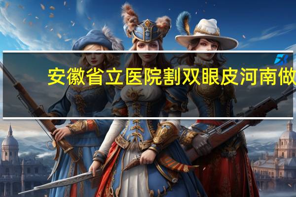 安徽省立医院割双眼皮 河南做双眼皮好的医院是哪家
