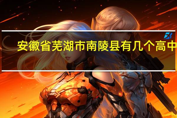安徽省芜湖市南陵县有几个高中部,都是叫什么名字,有多少人 安徽省芜湖市南陵县