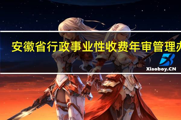 安徽省行政事业性收费年审管理办法(关于安徽省行政事业性收费年审管理办法简述)