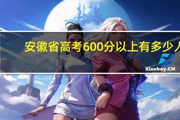 安徽省高考600分以上有多少人