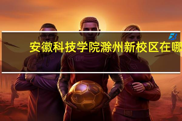 安徽科技学院滁州新校区在哪