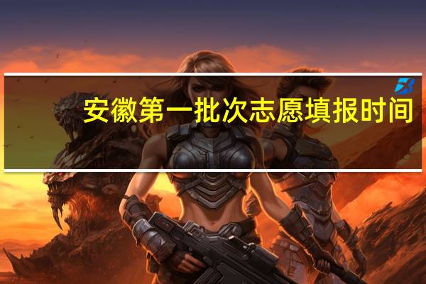 安徽第一批次志愿填报时间