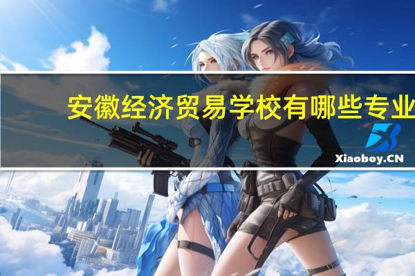 安徽经济贸易学校有哪些专业