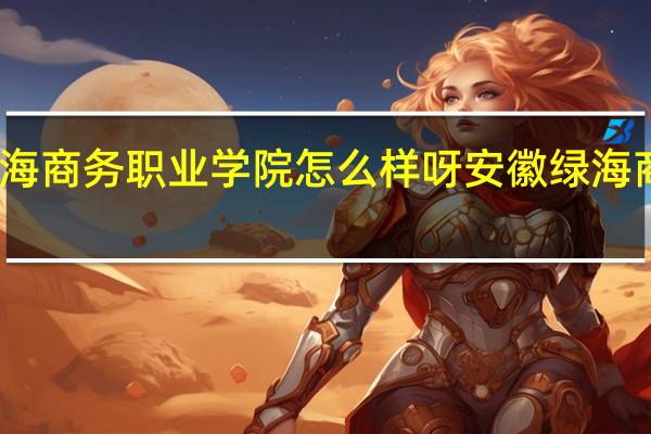 安徽绿海商务职业学院怎么样呀 安徽绿海商务职业学院