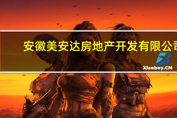 安徽美安达房地产开发有限公司(关于安徽美安达房地产开发有限公司简述)