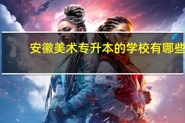 安徽美术专升本的学校有哪些