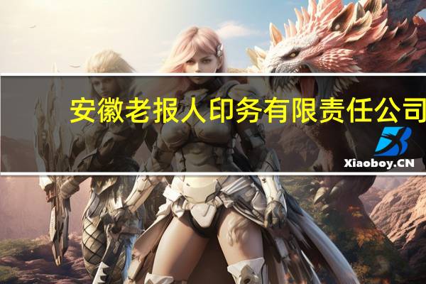 安徽老报人印务有限责任公司(关于安徽老报人印务有限责任公司简述)