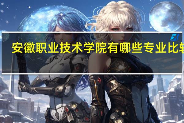 安徽职业技术学院有哪些专业比较好