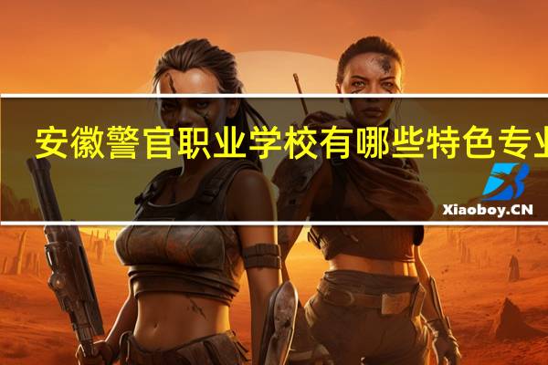 安徽警官职业学校有哪些特色专业啊