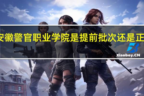 安徽警官职业学院是提前批次还是正常录取